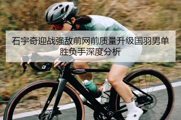 石宇奇迎战强敌前网前质量升级国羽男单胜负手深度分析